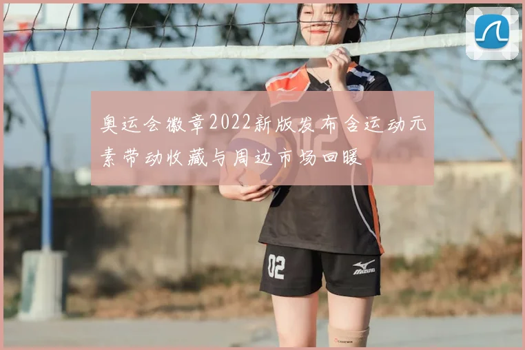 奥运会徽章2022新版发布含运动元素带动收藏与周边市场回暖