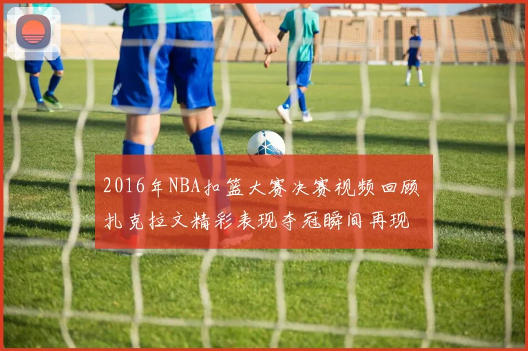 2016年NBA扣篮大赛决赛视频回顾 扎克拉文精彩表现夺冠瞬间再现