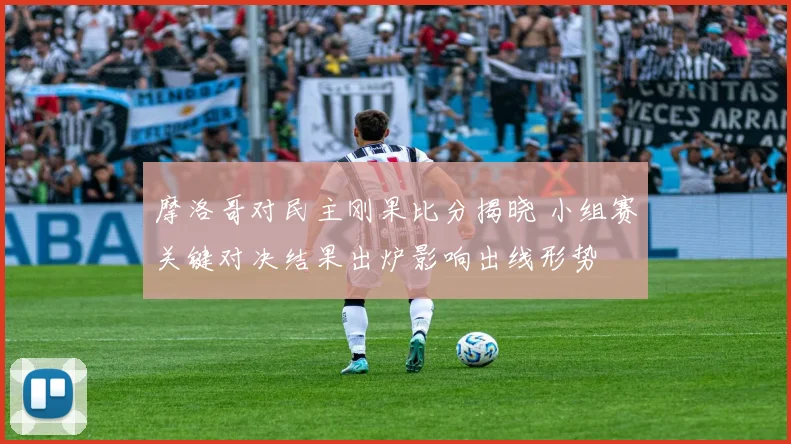 摩洛哥对民主刚果比分揭晓 小组赛关键对决结果出炉影响出线形势