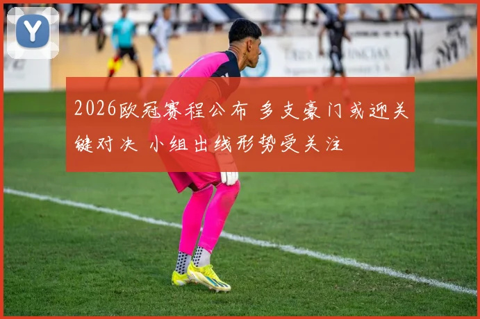 2026欧冠赛程公布 多支豪门或迎关键对决 小组出线形势受关注
