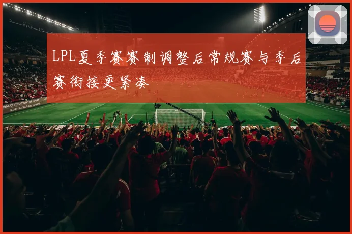 LPL夏季赛赛制调整后常规赛与季后赛衔接更紧凑