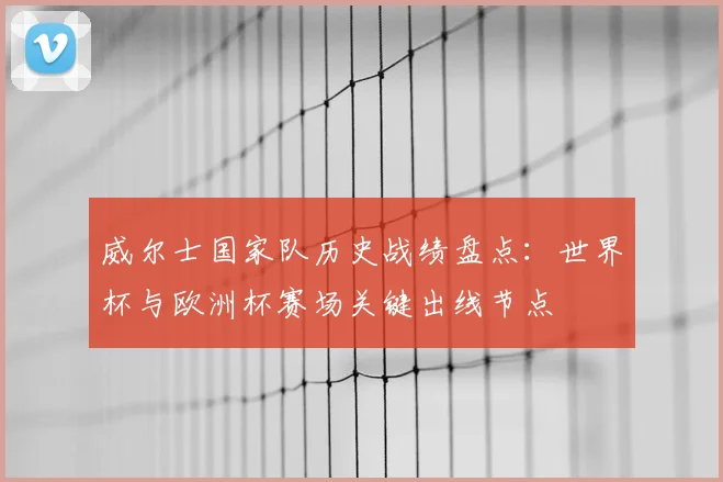威尔士国家队历史战绩盘点：世界杯与欧洲杯赛场关键出线节点