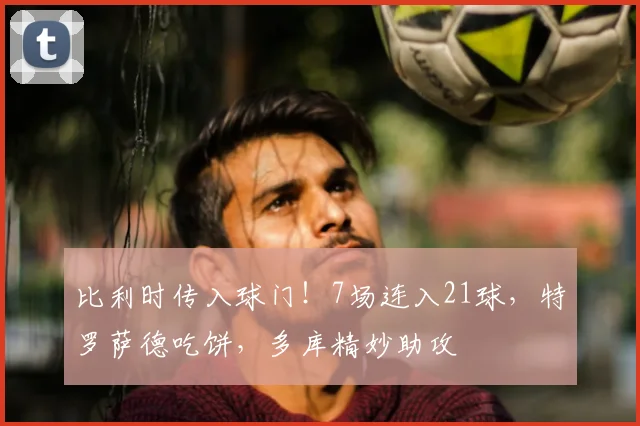 比利时传入球门！7场连入21球，特罗萨德吃饼，多库精妙助攻