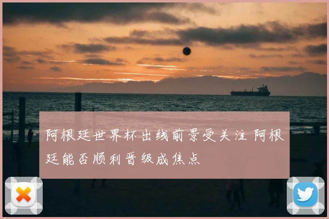 阿根廷世界杯出线前景受关注 阿根廷能否顺利晋级成焦点