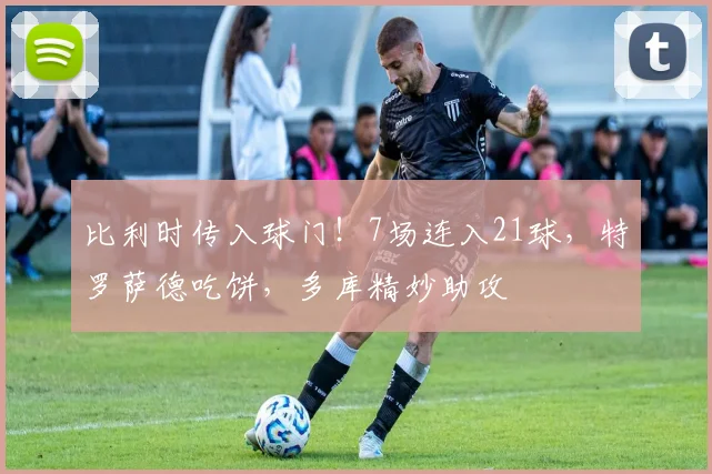 比利时传入球门！7场连入21球，特罗萨德吃饼，多库精妙助攻
