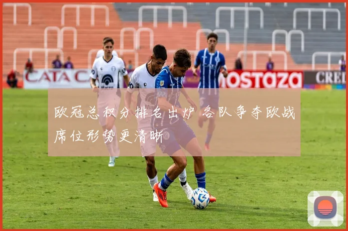 欧冠总积分排名出炉 各队争夺欧战席位形势更清晰
