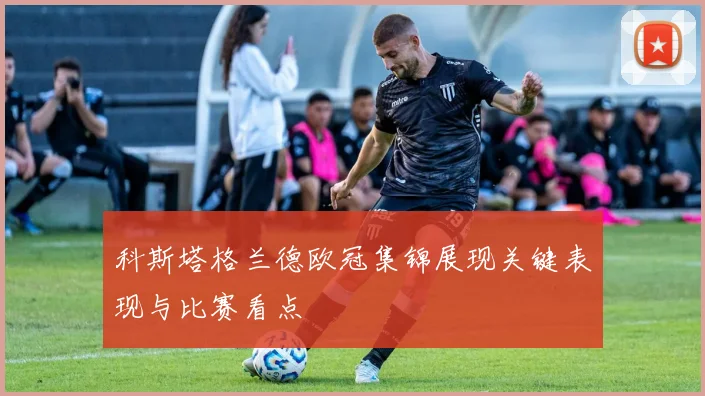 科斯塔格兰德欧冠集锦展现关键表现与比赛看点