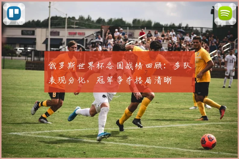 俄罗斯世界杯各国战绩回顾：多队表现分化，冠军争夺格局清晰
