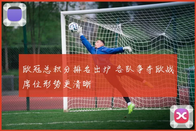 欧冠总积分排名出炉 各队争夺欧战席位形势更清晰