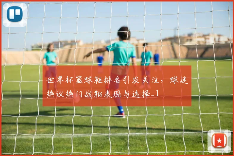 世界杯篮球鞋排名引发关注，球迷热议热门战靴表现与选择_1
