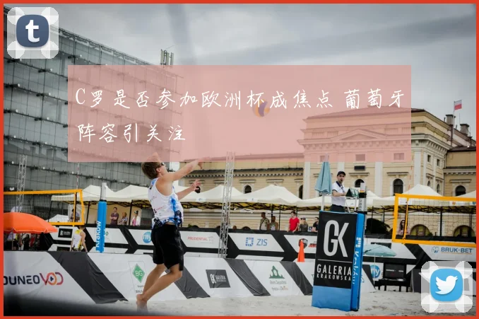 C罗是否参加欧洲杯成焦点 葡萄牙阵容引关注