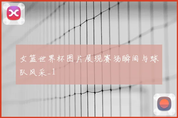女篮世界杯图片展现赛场瞬间与球队风采_1