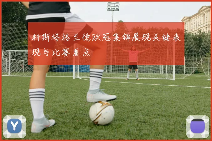 科斯塔格兰德欧冠集锦展现关键表现与比赛看点