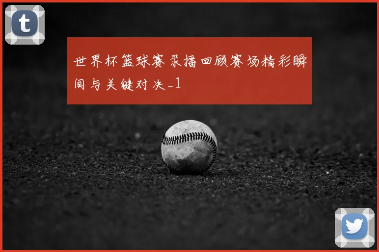 世界杯篮球赛录播回顾赛场精彩瞬间与关键对决_1