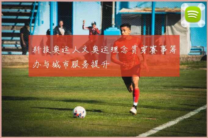 科技奥运人文奥运理念贯穿赛事筹办与城市服务提升