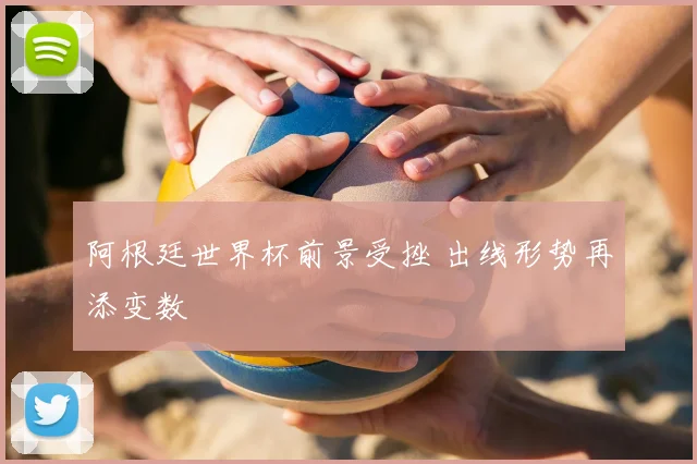 阿根廷世界杯前景受挫 出线形势再添变数